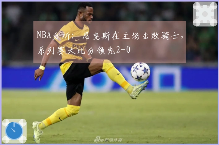 NBA分析：尼克斯在主场击败骑士，系列赛大比分领先2-0