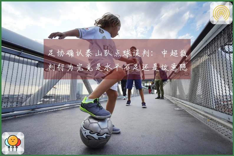 足协确认泰山队点球误判:中超裁判行为究竟是水平不足还是故意隐瞒